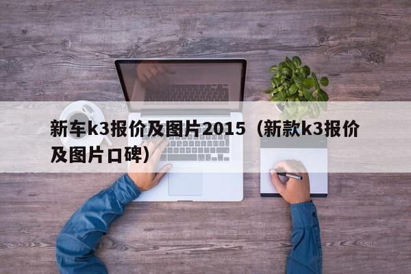 新车k3报价及图片2015（新款k3报价及图片口碑）