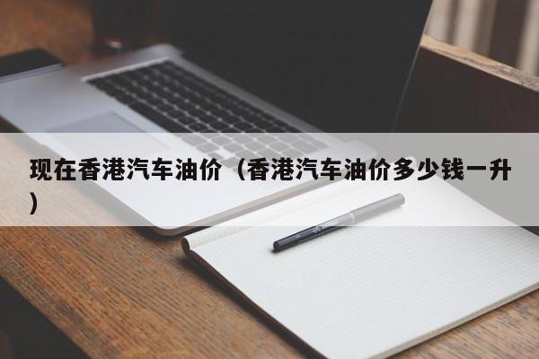 现在香港汽车油价（香港汽车油价多少钱一升）