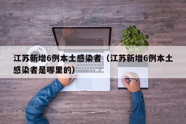江苏新增6例本土感染者（江苏新增6例本土感染者是哪里的）