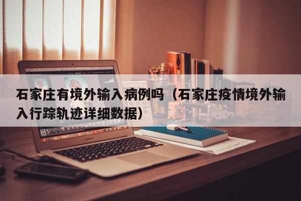 石家庄有境外输入病例吗（石家庄疫情境外输入行踪轨迹详细数据）