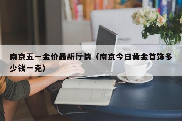 南京五一金价最新行情（南京今日黄金首饰多少钱一克）