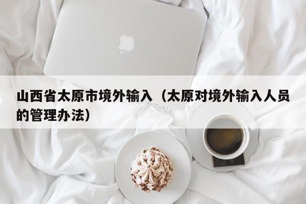 山西省太原市境外输入（太原对境外输入人员的管理办法）