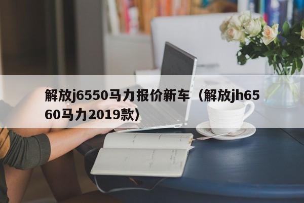 解放j6550马力报价新车（解放jh6560马力2019款）