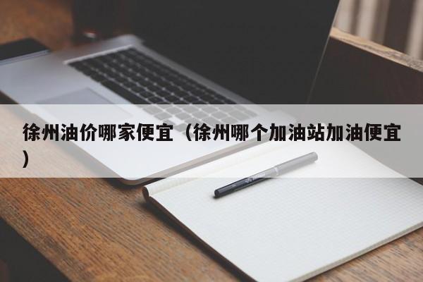 徐州油价哪家便宜（徐州哪个加油站加油便宜）