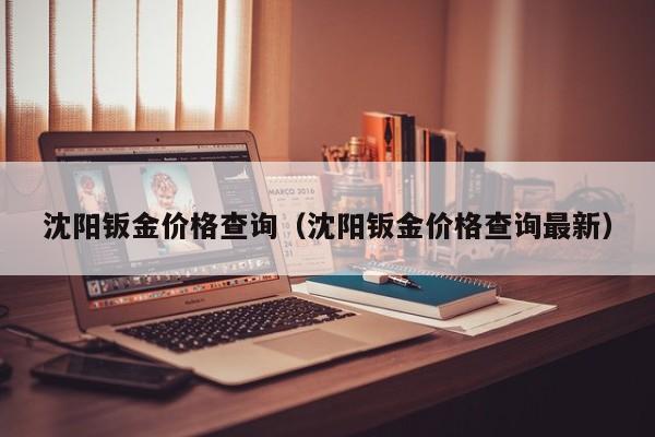 沈阳钣金价格查询（沈阳钣金价格查询最新）