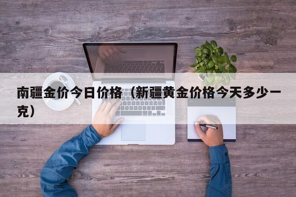 南疆金价今日价格（新疆黄金价格今天多少一克）