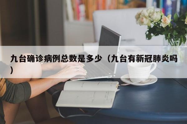 九台确诊病例总数是多少（九台有新冠肺炎吗）