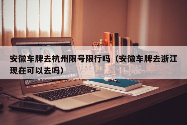 安徽车牌去杭州限号限行吗（安徽车牌去浙江现在可以去吗）