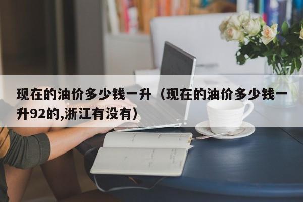 现在的油价多少钱一升（现在的油价多少钱一升92的,浙江有没有）