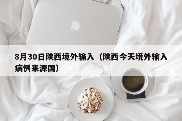 8月30日陕西境外输入（陕西今天境外输入病例来源国）