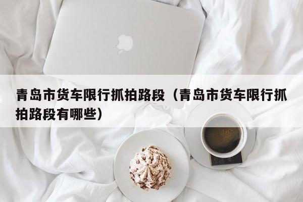 青岛市货车限行抓拍路段（青岛市货车限行抓拍路段有哪些）