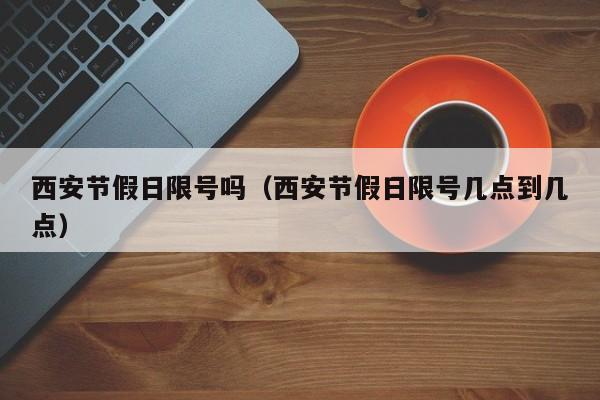 西安节假日限号吗（西安节假日限号几点到几点）
