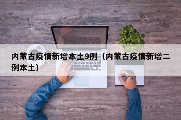 内蒙古疫情新增本土9例（内蒙古疫情新增二例本土）