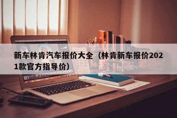 新车林肯汽车报价大全（林肯新车报价2021款官方指导价）