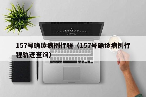 157号确诊病例行程（157号确诊病例行程轨迹查询）