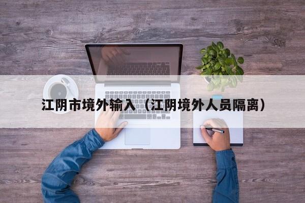 江阴市境外输入（江阴境外人员隔离）