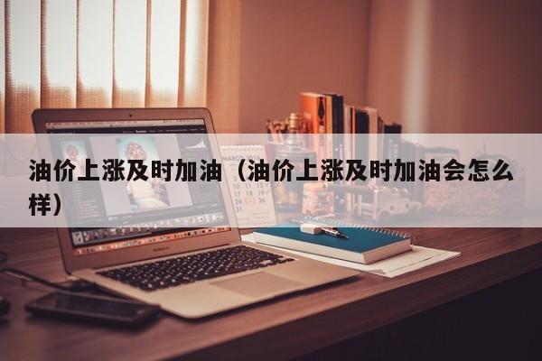 油价上涨及时加油（油价上涨及时加油会怎么样）