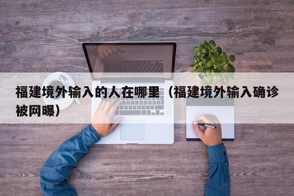 福建境外输入的人在哪里（福建境外输入确诊被网曝）