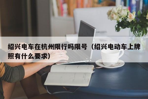 绍兴电车在杭州限行吗限号（绍兴电动车上牌照有什么要求）
