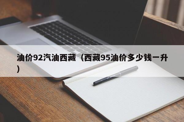油价92汽油西藏（西藏95油价多少钱一升）