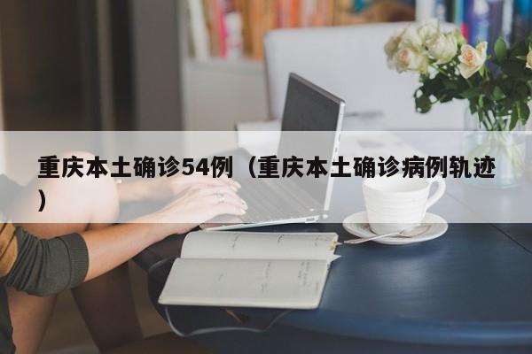 重庆本土确诊54例（重庆本土确诊病例轨迹）