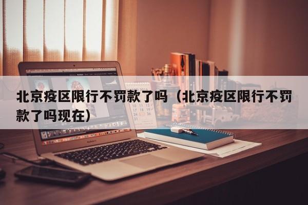 北京疫区限行不罚款了吗（北京疫区限行不罚款了吗现在）