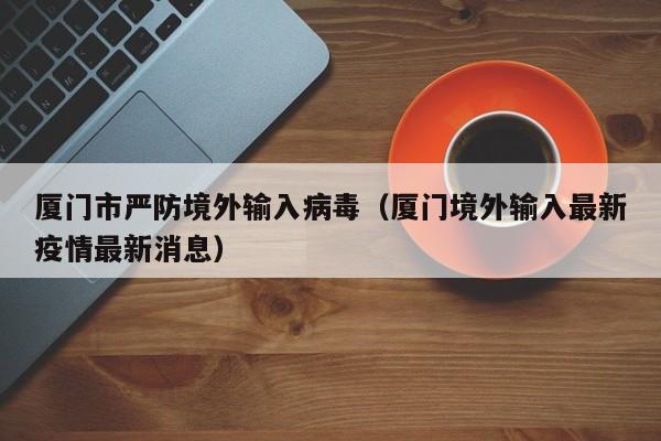 厦门市严防境外输入病毒（厦门境外输入最新疫情最新消息）