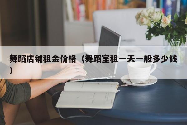 舞蹈店铺租金价格（舞蹈室租一天一般多少钱）