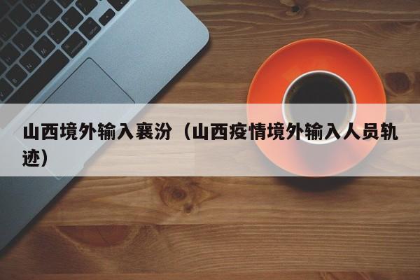 山西境外输入襄汾（山西疫情境外输入人员轨迹）