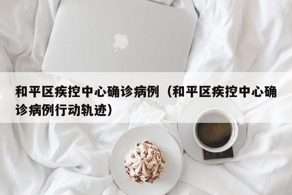 和平区疾控中心确诊病例（和平区疾控中心确诊病例行动轨迹）