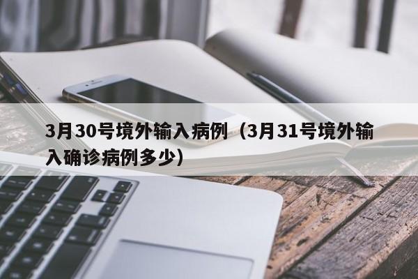 3月30号境外输入病例（3月31号境外输入确诊病例多少）
