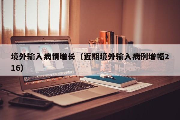境外输入病情增长（近期境外输入病例增幅216）