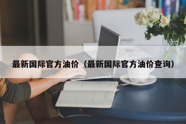 最新国际官方油价（最新国际官方油价查询）