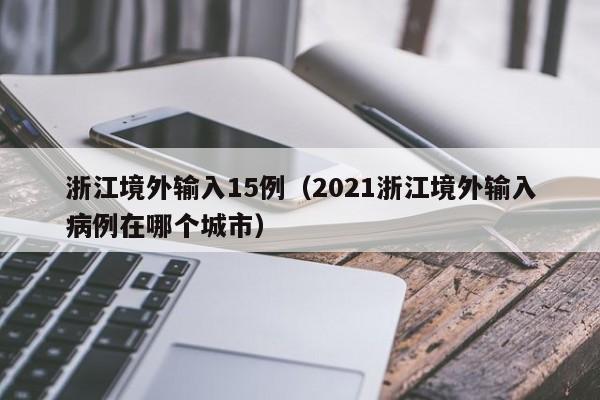 浙江境外输入15例（2021浙江境外输入病例在哪个城市）
