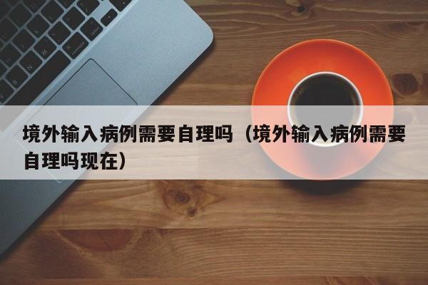 境外输入病例需要自理吗（境外输入病例需要自理吗现在）