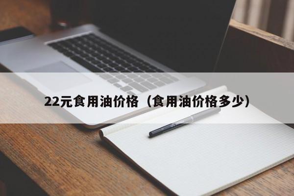 22元食用油价格（食用油价格多少）