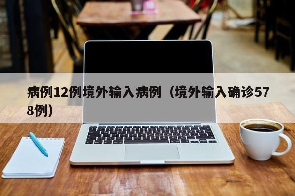 病例12例境外输入病例（境外输入确诊578例）