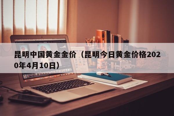 昆明中国黄金金价（昆明今日黄金价格2020年4月10日）