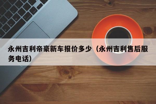 永州吉利帝豪新车报价多少（永州吉利售后服务电话）