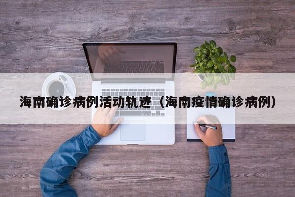 海南确诊病例活动轨迹（海南疫情确诊病例）