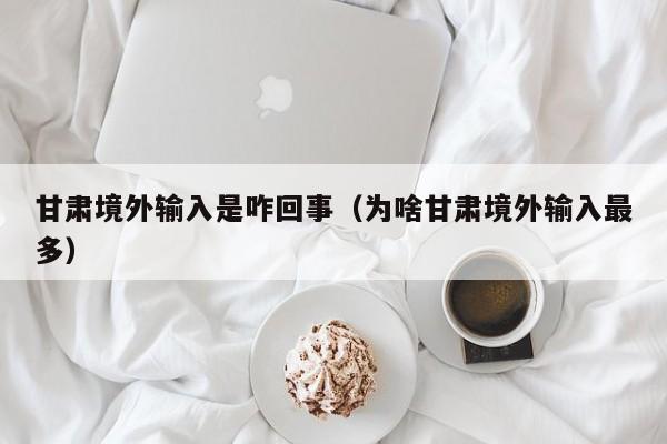甘肃境外输入是咋回事（为啥甘肃境外输入最多）