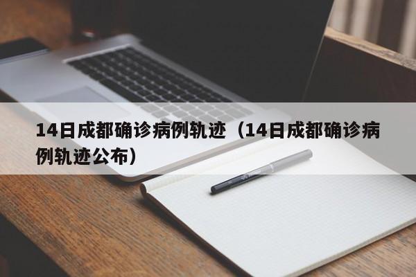 14日成都确诊病例轨迹（14日成都确诊病例轨迹公布）