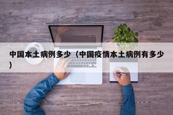 中国本土病例多少（中国疫情本土病例有多少）