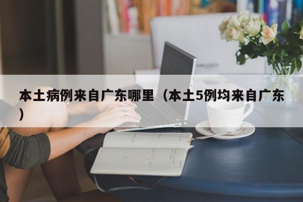 本土病例来自广东哪里（本土5例均来自广东）