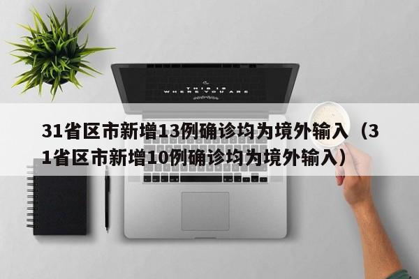 31省区市新增13例确诊均为境外输入（31省区市新增10例确诊均为境外输入）