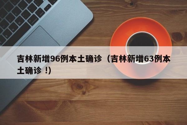 吉林新增96例本土确诊（吉林新增63例本土确诊 !）
