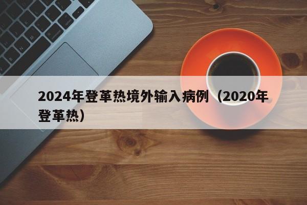 2024年登革热境外输入病例（2020年登革热）