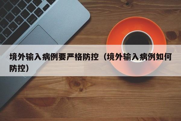 境外输入病例要严格防控（境外输入病例如何防控）