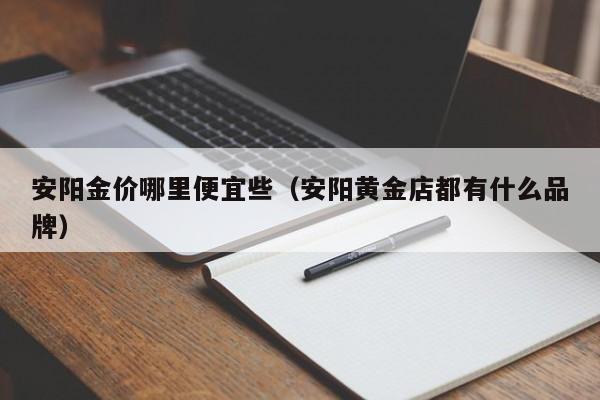 安阳金价哪里便宜些（安阳黄金店都有什么品牌）