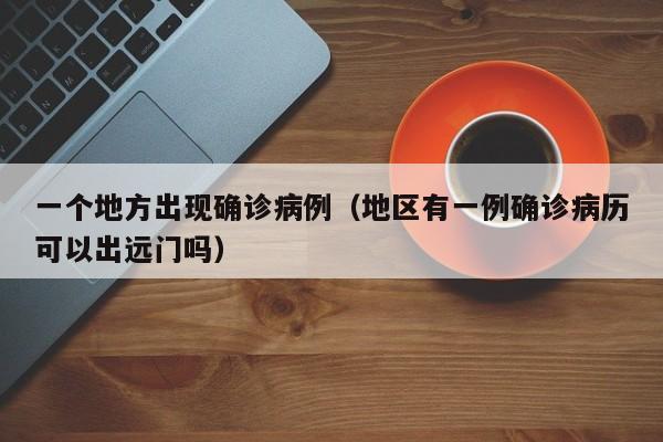 一个地方出现确诊病例（地区有一例确诊病历可以出远门吗）